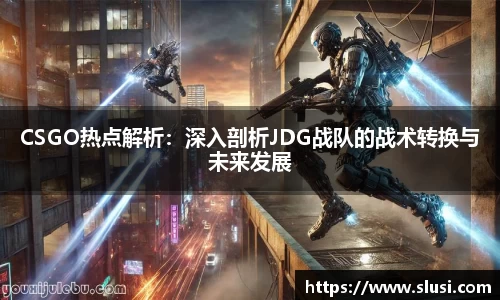 CSGO热点解析：深入剖析JDG战队的战术转换与未来发展