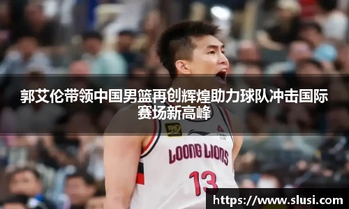 郭艾伦带领中国男篮再创辉煌助力球队冲击国际赛场新高峰