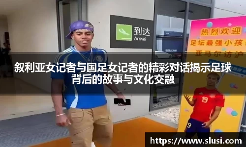 叙利亚女记者与国足女记者的精彩对话揭示足球背后的故事与文化交融