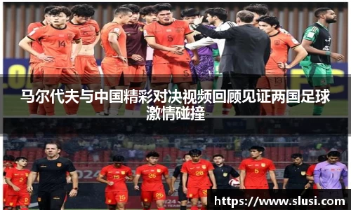 马尔代夫与中国精彩对决视频回顾见证两国足球激情碰撞