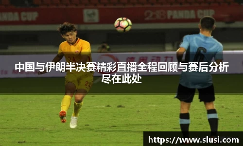 中国与伊朗半决赛精彩直播全程回顾与赛后分析尽在此处