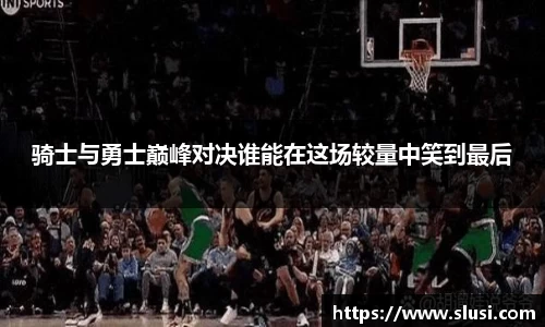 骑士与勇士巅峰对决谁能在这场较量中笑到最后