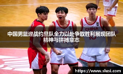 中国男篮迎战约旦队全力以赴争取胜利展现团队精神与拼搏意志