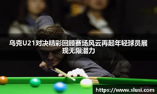 乌克U21对决精彩回顾赛场风云再起年轻球员展现无限潜力