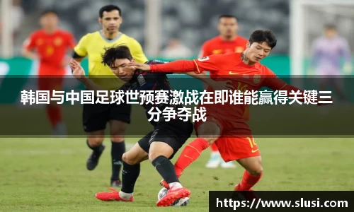 韩国与中国足球世预赛激战在即谁能赢得关键三分争夺战