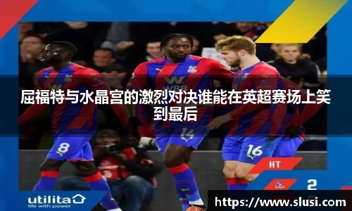 屈福特与水晶宫的激烈对决谁能在英超赛场上笑到最后