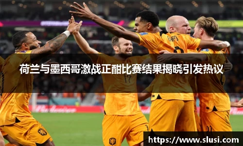 荷兰与墨西哥激战正酣比赛结果揭晓引发热议