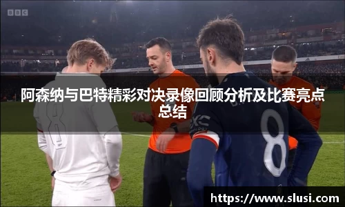 阿森纳与巴特精彩对决录像回顾分析及比赛亮点总结