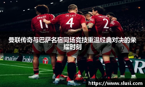 曼联传奇与巴萨名宿同场竞技重温经典对决的荣耀时刻